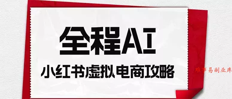 全程AI自动化｜小红书虚拟电商轻资产变现全攻略-难事易副业库