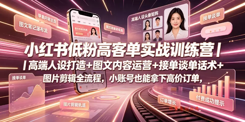 小红书低粉高客单实战训练营｜高端人设打造+图文内容运营+接单谈单话术+图片剪辑全流程，小账号也能拿下高价订单-难事易副业库