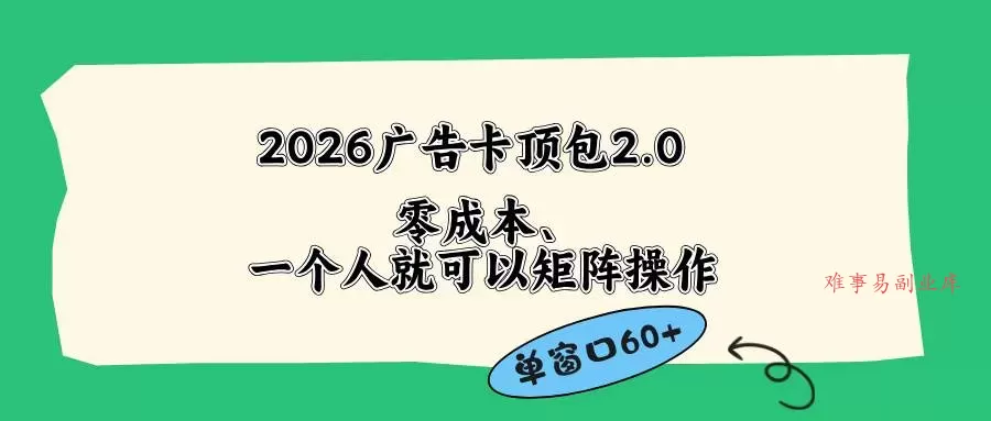 （18450期）2026广告卡顶包2.0玩法，单窗口60+零成本、简单好操作，直接省略复杂人工步骤-难事易副业库
