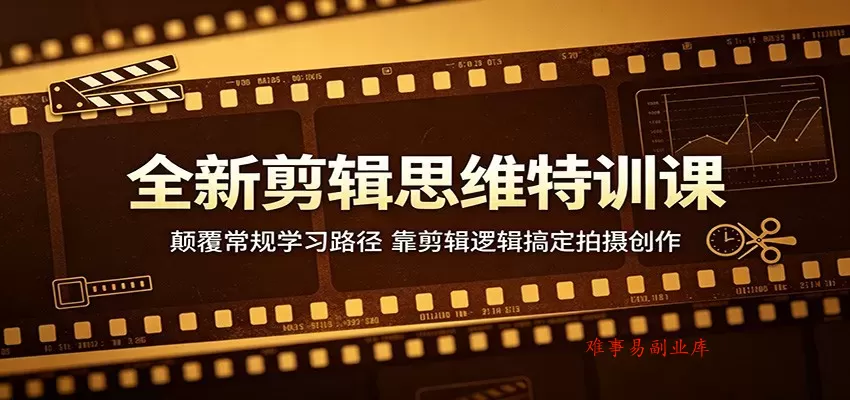 全新剪辑思维特训课：颠覆常规学习路径，靠剪辑逻辑搞定拍摄创作-难事易副业库