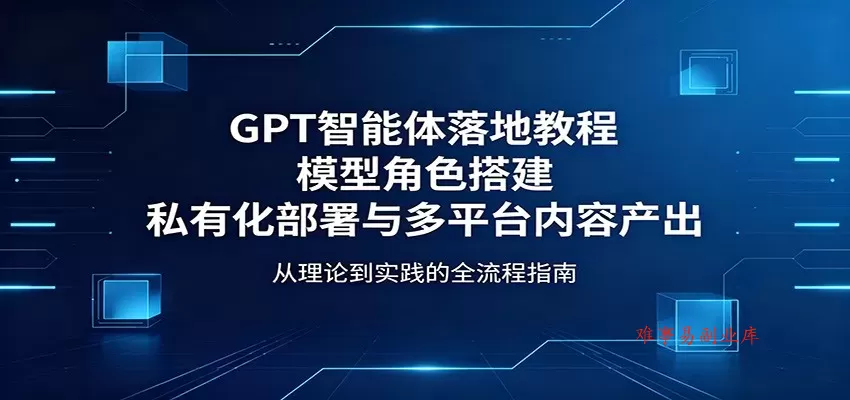 GPT智能体落地教程：模型角色搭建，私有化部署与多平台内容产出-难事易副业库