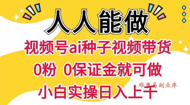 视频号AI种子带货，0粉0保证金就可做，人人能做，实操日入1k+-难事易副业库