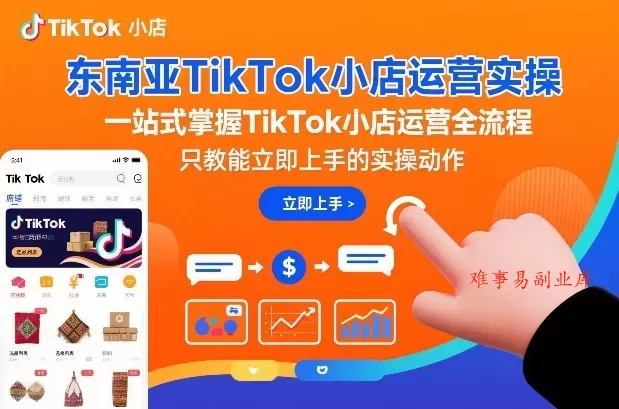 东南亚TikTok小店运营实操，一站式掌握TikTok小店运营全流程，只教能立即上手的实操动作-难事易副业库