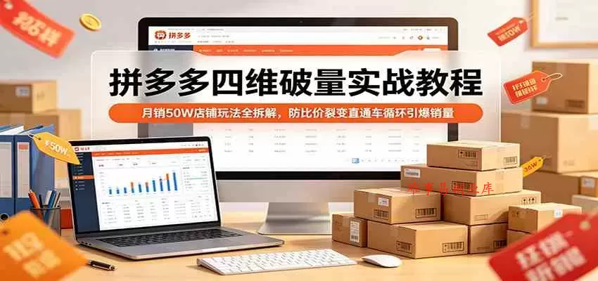 拼多多四维破量实战教程：月销50W店铺玩法全拆解，防比价裂变直通车循环引爆销量-难事易副业库