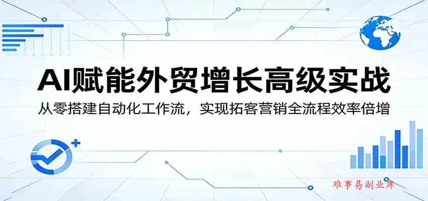 AI赋能外贸增长高级实战：从零搭建自动化工作流，实现拓客营销全流程效率倍增-难事易副业库