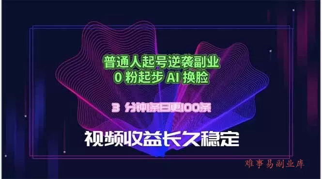 （18461期）普通人起号逆袭副业，0 粉起步 AI 换脸，3 分钟1条日创100条视频收益长久稳定-难事易副业库