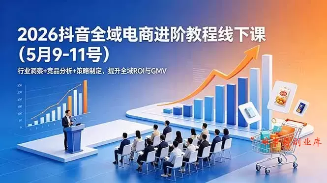（18938期）2026抖音全域电商进阶教程线下课（5月9-11号）更新：行业洞察+竞品分析+策略制定，提升全域ROI与GMV-难事易副业库