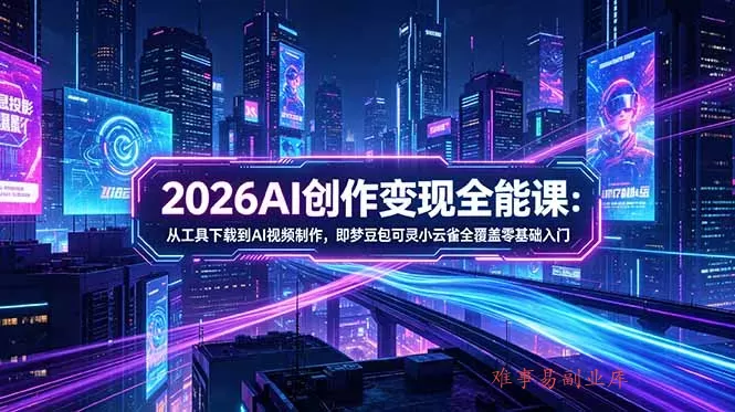 2026AI创作变现全能课-更新5月：从工具下载到AI视频制作，即梦豆包可灵小云雀全覆盖零基础入门-难事易副业库