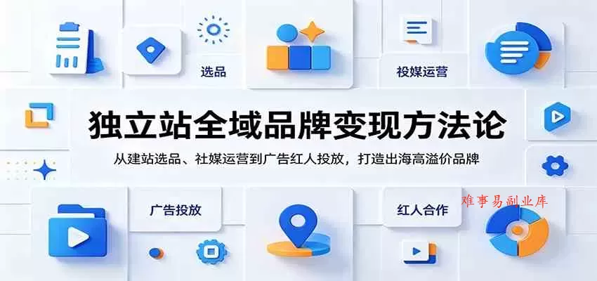 独立站全域品牌变现方法论：从建站选品、社媒运营到广告红人投放，打造出海高溢价品牌-难事易副业库