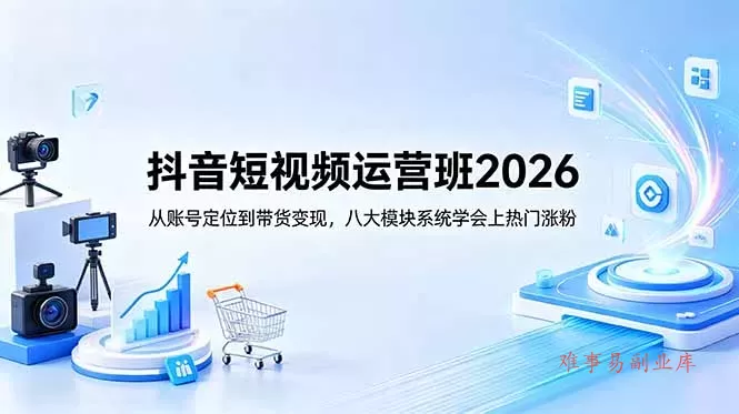 抖音短视频运营班2026：从账号定位到带货变现，八大模块系统学会上热门涨粉