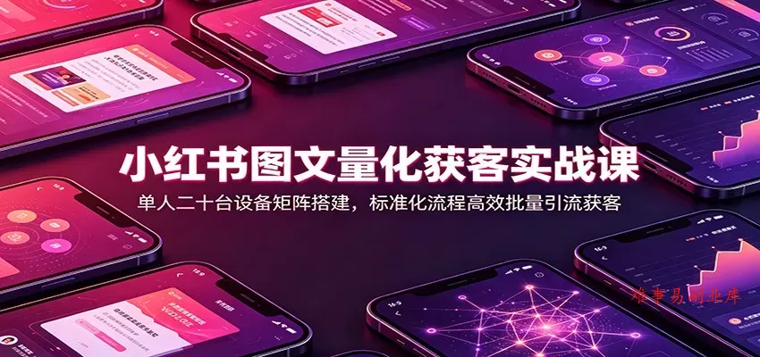 小红书图文量化获客实战课：单人二十台设备矩阵搭建，标准化流程高效批量引流获客-难事易副业库
