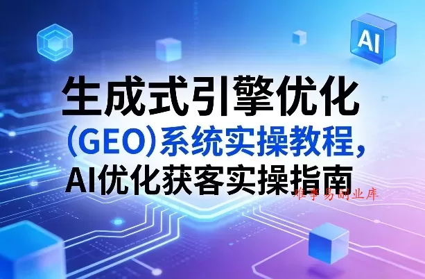 生成式引擎优化（GEO）系统实操教程，AI优化获客实操指南-难事易副业库