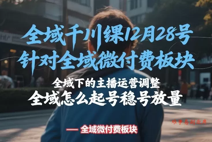 全域千川线下课12月28号，针对全域微付费板块，全域下的主播运营调整，全域怎么起号稳号放量-难事易副业库