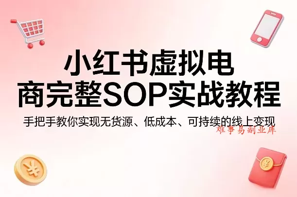 小红书虚拟电商完整SOP实战教程，手把手教你，实现无货源、低成本、可持续的线上变现-难事易副业库