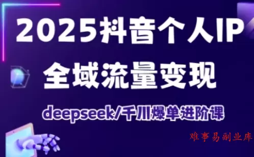 抖音个人IP全域流量变现进阶课，deepseek千川爆单进阶课（更新2026）-难事易副业库