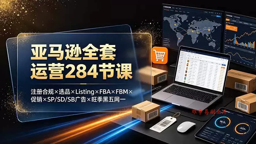 （19410期）亚马逊全套运营284节课：注册合规×选品×Listing×FBA×FBM×促销×SP/SD/SB广告×旺季黑五网一-难事易副业库