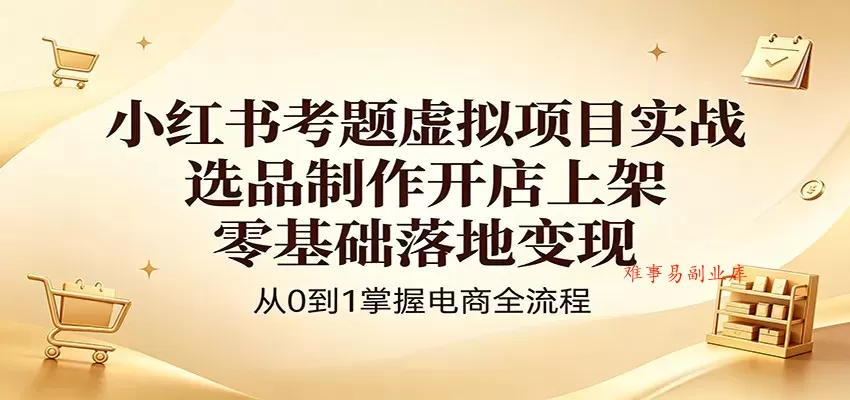 小红书考题虚拟项目实战：选品制作开店上架，零基础落地变现-难事易副业库
