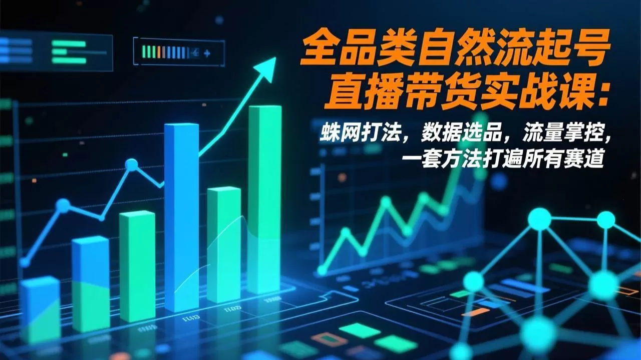 （17123期）全品类自然流起号直播带货实战课：蛛网打法，数据选品，流量掌控，一套方法打遍所有赛道-难事易副业库
