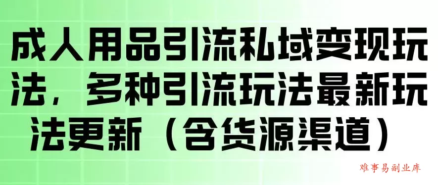 成人用品引流私域变现玩法，多种引流玩法最新玩法，操作简单（含货源渠道）-难事易副业库