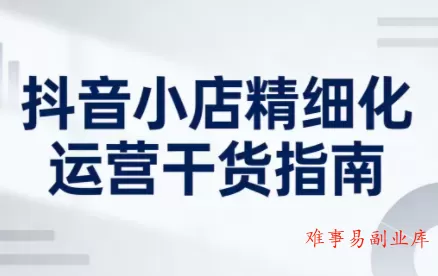 无缺·抖音店铺精细化运营干货指南新版(更新2026)-难事易副业库