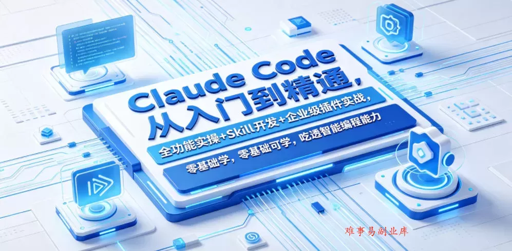 Claude Code从入门到精通，全功能实操+Skill开发+企业级插件实战，零基础可学，吃透智能编程全能力（更新0712）-难事易副业库