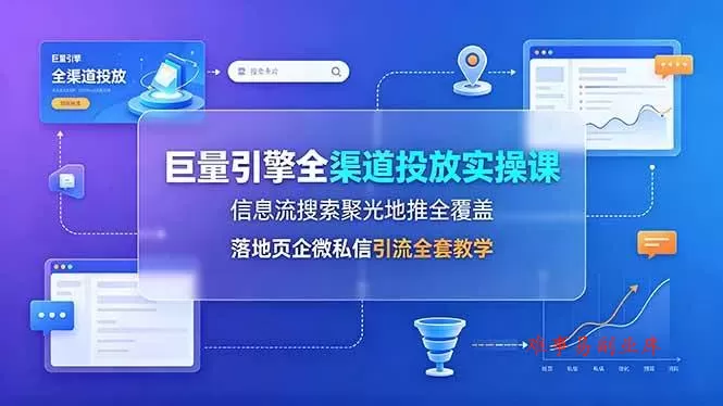 （19181期）巨量引擎全渠道投放实操课，信息流搜索聚光地推全覆盖，落地页企微私信引流全套教学-难事易副业库