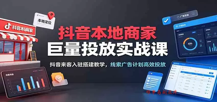 抖音本地商家巨量投放实战课：抖音来客入驻搭建教学，线索广告计划高效投放-难事易副业库