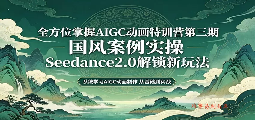 零基础AIGC动画精通第三期：国风案例实操，Seedance2.0解锁新玩法-难事易副业库