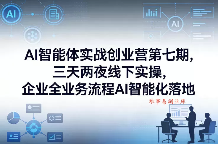AI智能体实战创业营第七期，三天两夜线下实操，企业全业务流程AI智能化落地（26年1月20-22号）-难事易副业库