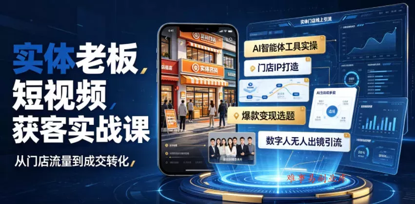 实体老板短视频获客实战课｜AI智能体工具全套实操、门店IP打造、爆款变现选题、数字人无人出镜引流完整教程-难事易副业库