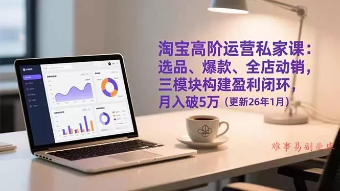淘宝高阶运营私家课:选品、爆款、全店动销,三模块构建盈利闭环,月入破5万(更新26年1月 淘宝高阶运营私家课:选品、爆款、全店动销,三模块构建盈利闭环,月入破5万(更新26年1月