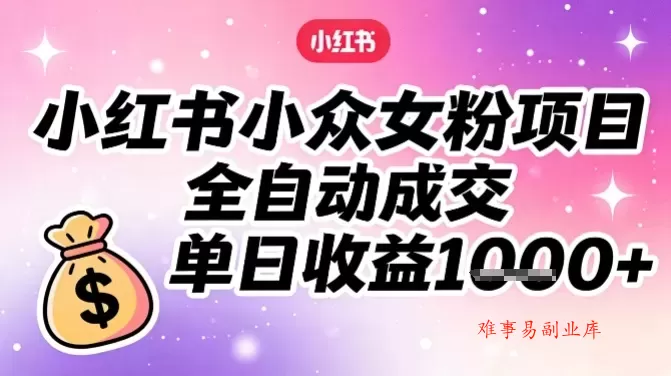 小红书小众女粉项目，全自动成交，单日收益多张-难事易副业库