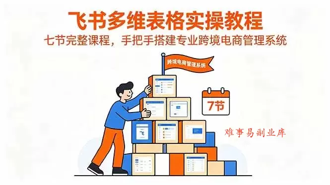 （18878期）飞书多维表格实操教程，七节完整课程，手把手搭建专业跨境电商管理系统-难事易副业库