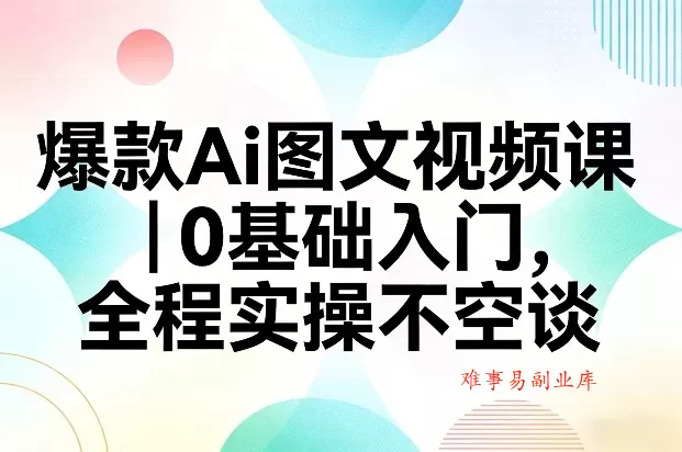 爆款Ai图文视频课，0基础入门，全程实操不空谈-难事易副业库