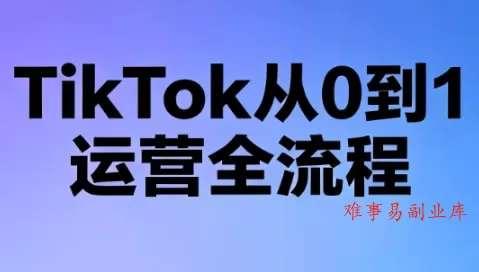 绿洲·TikTok从0到1运营全流程(更新7月)-难事易副业库