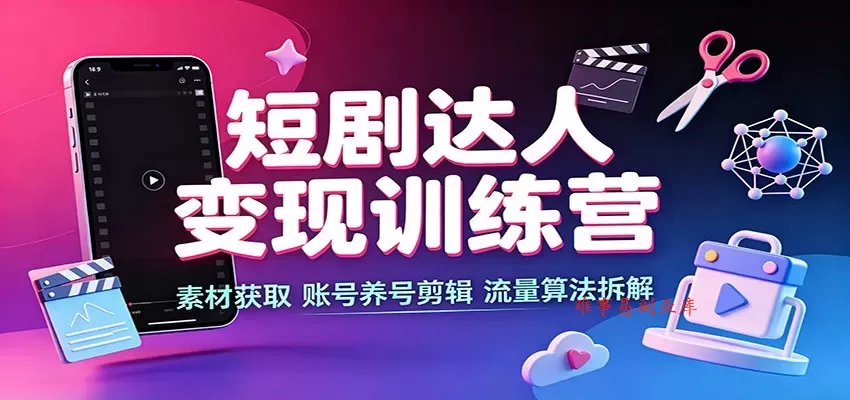 短剧达人变现训练营：素材获取，账号养号剪辑，流量算法拆解-难事易副业库