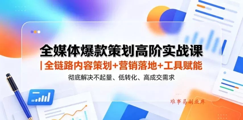 全媒体爆款策划高阶实战课｜全链路内容策划+营销落地+工具赋能，彻底解决不起量、低转化、低成交难题-难事易副业库