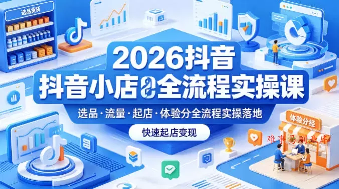 2026抖音小店全流程实操课，覆盖选品、流量、起店、体验分全流程实操落地，快速起店变现-难事易副业库
