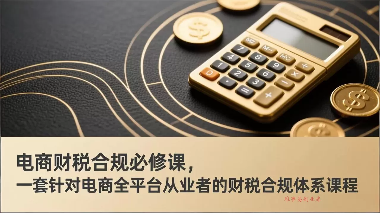 电商财税合规必修课，是一套针对电商全平台从业者的财税合规体系课程-难事易副业库
