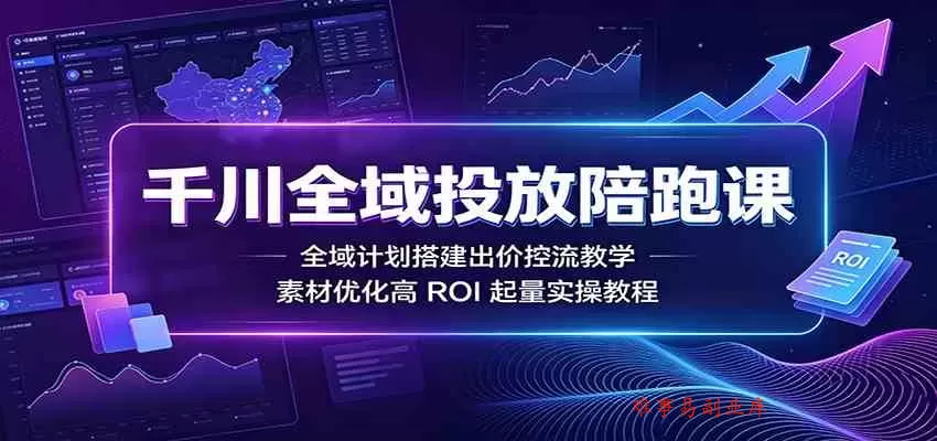 千川全域投放陪跑课：全域计划搭建出价控流教学，素材优化高ROI起量实操教程-难事易副业库