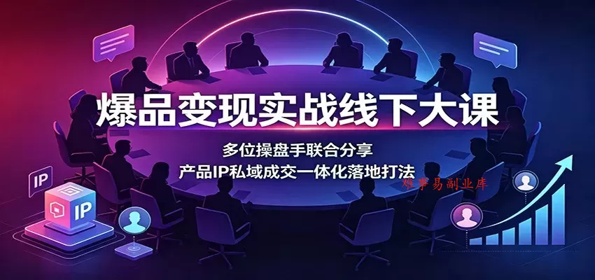 爆品变现实战线下大课：多位操盘手联合分享，产品IP私域成交一体化落地打法-难事易副业库