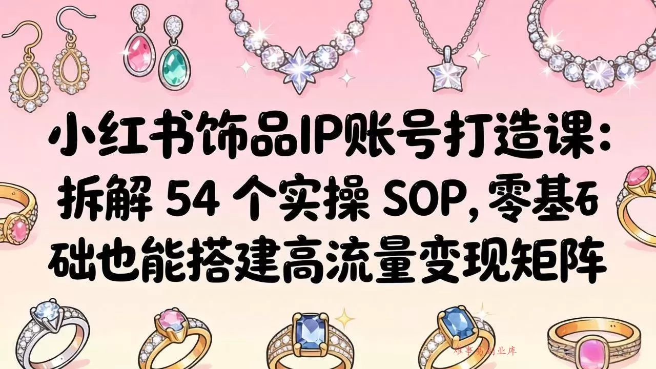 （18101期）小红书饰品IP账号打造课：拆解 54 个实操 SOP，零基础也能搭建高流量变现矩阵-难事易副业库