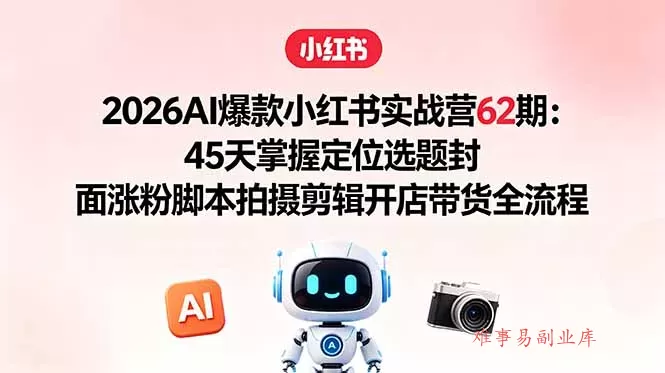 2026AI爆款小红书实战营62期：45天掌握定位选题封面涨粉脚本拍摄剪辑开店带货全流程-难事易副业库