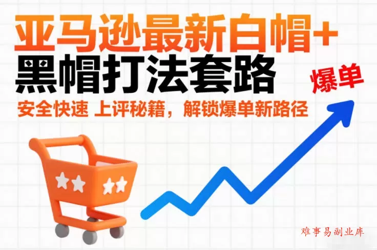 亚马逊最新白帽+黑帽打法套路，安全快速上评秘籍，解锁爆单新路径-难事易副业库