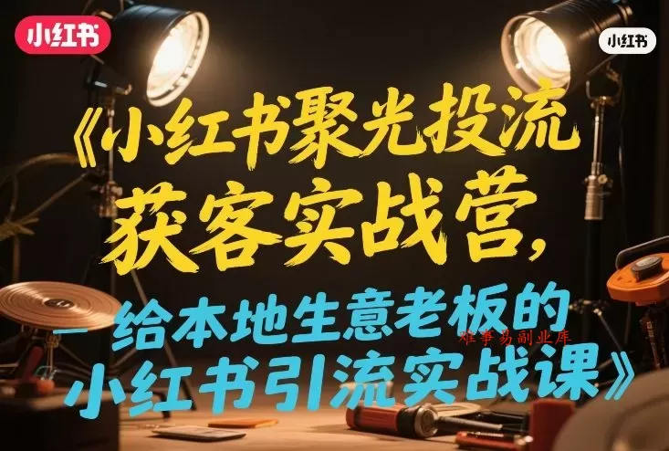 小红书聚光投流获客实战营,给本地生意老板的小红书引流实战课 小红书聚光投流获客实战营,给本地生意老板的小红书引流实战课