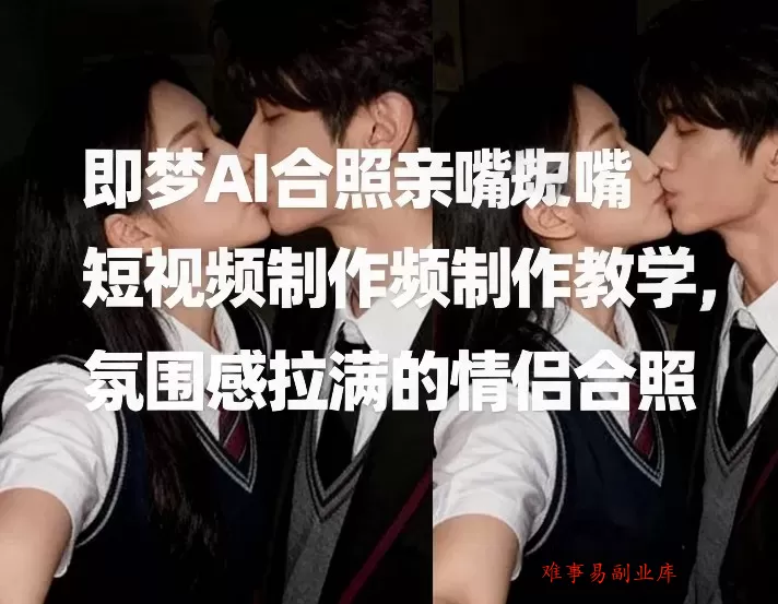 即梦AI合照亲嘴短视频制作教学，氛围感拉满的情侣合照-难事易副业库