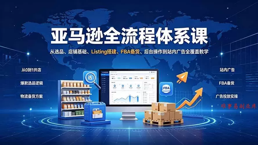 （19409期）亚马逊全流程体系课：从选品、店铺基础、Listing搭建、FBA备货、后台操作到站内广告全覆盖教学-难事易副业库
