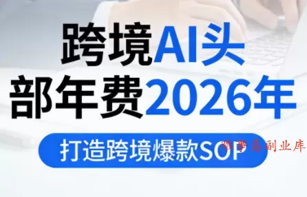 跨境AI头部年费2026年，打造跨境爆款SOP(更新3月)-难事易副业库