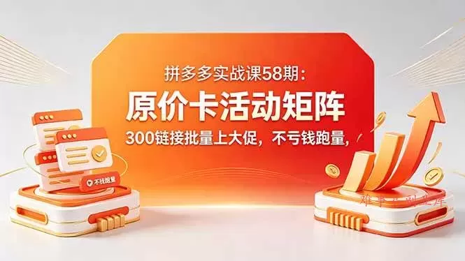 （18395期）拼多多实战课58期：原价卡活动矩阵，300链接批量上大促，不亏钱跑量