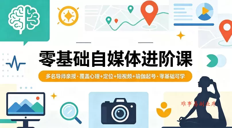 零基础自媒体进阶课，多名导师亲授，覆盖心理+定位+短视频+瑜伽起号，零基础可学-难事易副业库